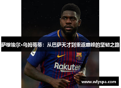 萨穆埃尔·乌姆蒂蒂：从巴萨天才到重返巅峰的坚韧之路