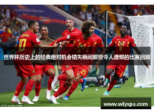 世界杯历史上的经典绝对机会错失瞬间那些令人遗憾的比赛回顾