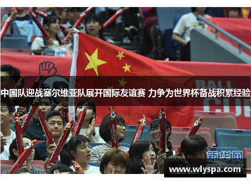 中国队迎战塞尔维亚队展开国际友谊赛 力争为世界杯备战积累经验
