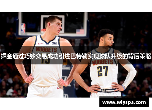 掘金通过巧妙交易成功引进巴特勒实现球队升级的背后策略
