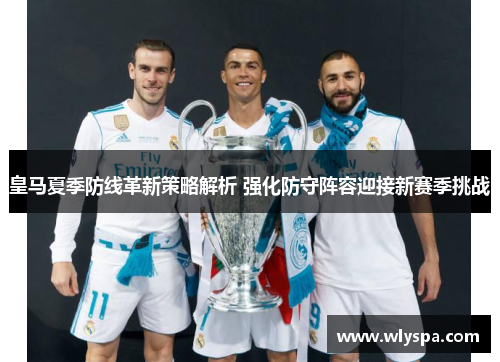 皇马夏季防线革新策略解析 强化防守阵容迎接新赛季挑战