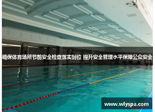 确保体育场所节前安全检查落实到位 提升安全管理水平保障公众安全