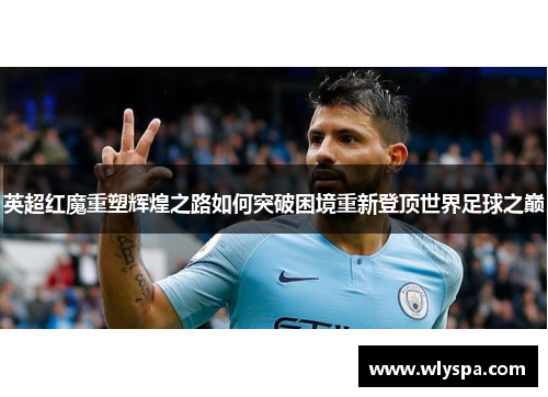 英超红魔重塑辉煌之路如何突破困境重新登顶世界足球之巅
