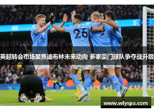 英超转会市场聚焦迪布林未来动向 多家豪门球队争夺战升级