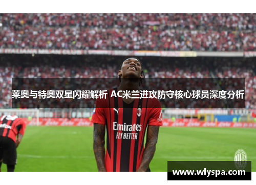 莱奥与特奥双星闪耀解析 AC米兰进攻防守核心球员深度分析