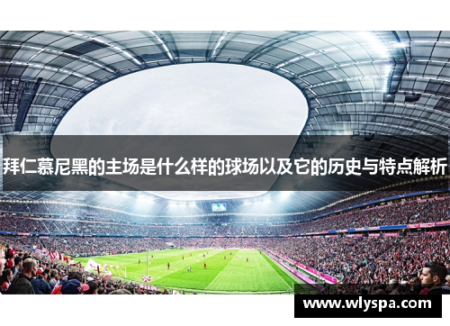 拜仁慕尼黑的主场是什么样的球场以及它的历史与特点解析 拜仁慕尼黑的主场是什么样的球场以及它的历史与特点解析