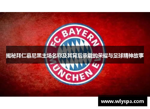 揭秘拜仁慕尼黑主场名称及其背后承载的荣耀与足球精神故事