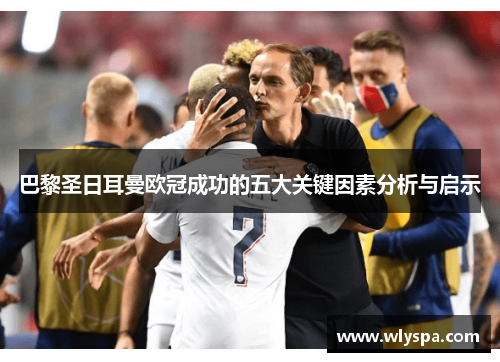 巴黎圣日耳曼欧冠成功的五大关键因素分析与启示
