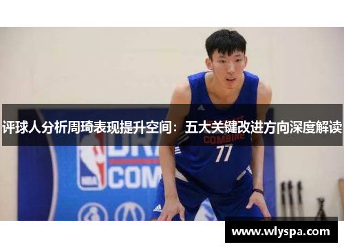 评球人分析周琦表现提升空间：五大关键改进方向深度解读