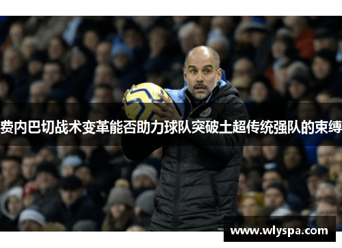 费内巴切战术变革能否助力球队突破土超传统强队的束缚