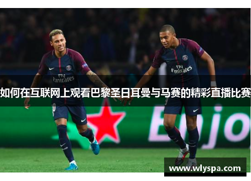 如何在互联网上观看巴黎圣日耳曼与马赛的精彩直播比赛