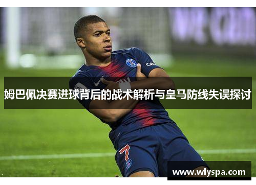 姆巴佩决赛进球背后的战术解析与皇马防线失误探讨