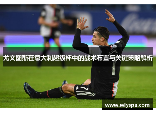 尤文图斯在意大利超级杯中的战术布置与关键策略解析