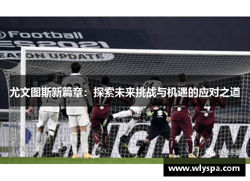 尤文图斯新篇章：探索未来挑战与机遇的应对之道