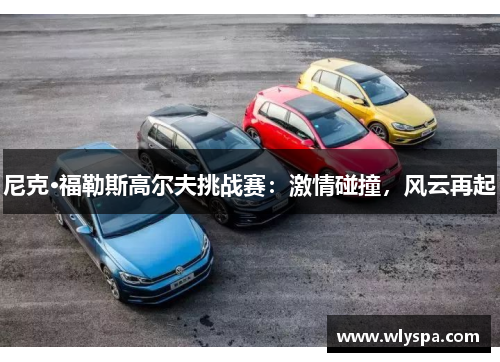 尼克·福勒斯高尔夫挑战赛：激情碰撞，风云再起