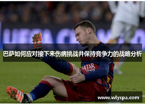 巴萨如何应对接下来伤病挑战并保持竞争力的战略分析