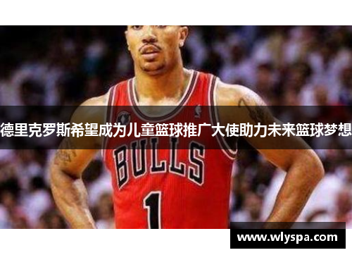 德里克罗斯希望成为儿童篮球推广大使助力未来篮球梦想