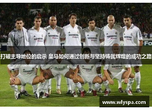 打破主导地位的启示 皇马如何通过创新与坚持铸就辉煌的成功之路 打破主导地位的启示 皇马如何通过创新与坚持铸就辉煌的成功之路