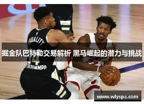 掘金队巴特勒交易解析 黑马崛起的潜力与挑战 掘金队巴特勒交易解析 黑马崛起的潜力与挑战
