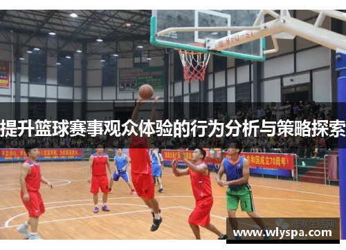 提升篮球赛事观众体验的行为分析与策略探索 提升篮球赛事观众体验的行为分析与策略探索
