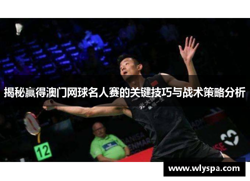 揭秘赢得澳门网球名人赛的关键技巧与战术策略分析 揭秘赢得澳门网球名人赛的关键技巧与战术策略分析