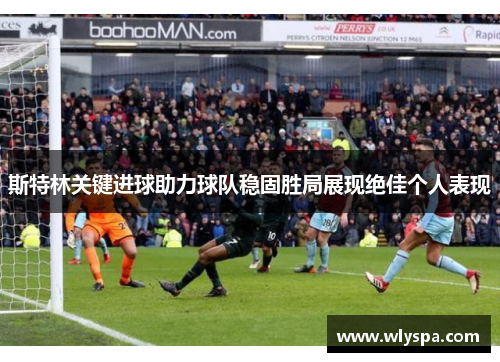 斯特林关键进球助力球队稳固胜局展现绝佳个人表现 斯特林关键进球助力球队稳固胜局展现绝佳个人表现