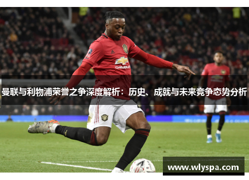 曼联与利物浦荣誉之争深度解析：历史、成就与未来竞争态势分析