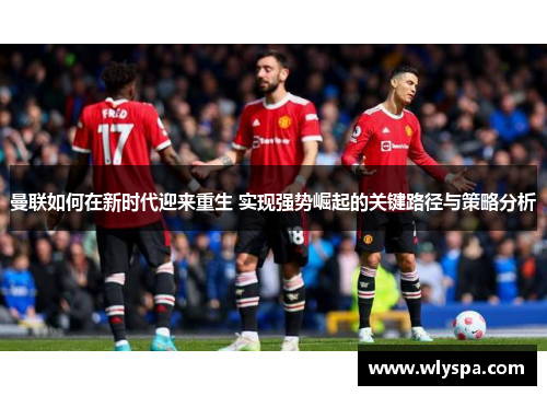 曼联如何在新时代迎来重生 实现强势崛起的关键路径与策略分析