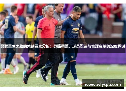 曼联重生之路的关键要素分析：战略调整、球员塑造与管理变革的深度探讨