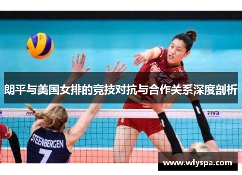 朗平与美国女排的竞技对抗与合作关系深度剖析