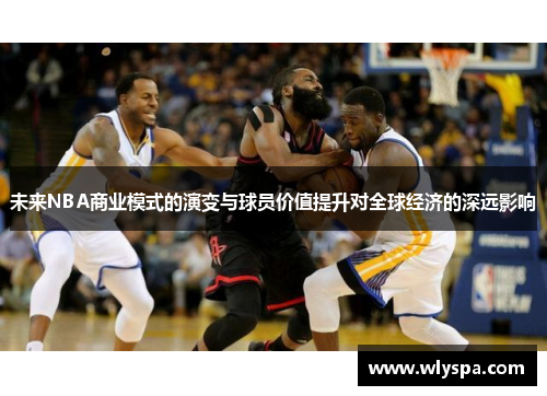 未来NBA商业模式的演变与球员价值提升对全球经济的深远影响