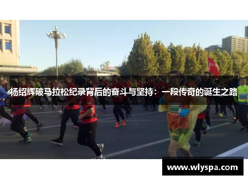 杨绍辉破马拉松纪录背后的奋斗与坚持：一段传奇的诞生之路