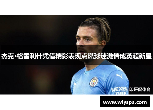 杰克·格雷利什凭借精彩表现点燃球迷激情成英超新星