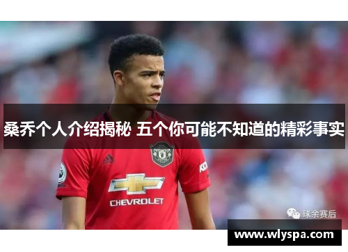 桑乔个人介绍揭秘 五个你可能不知道的精彩事实 桑乔个人介绍揭秘 五个你可能不知道的精彩事实