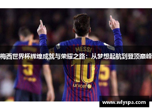 梅西世界杯辉煌成就与荣耀之路：从梦想起航到登顶巅峰