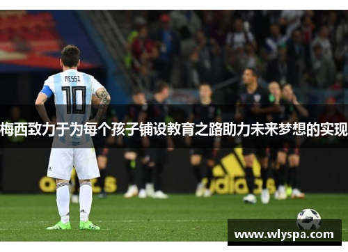 梅西致力于为每个孩子铺设教育之路助力未来梦想的实现 梅西致力于为每个孩子铺设教育之路助力未来梦想的实现
